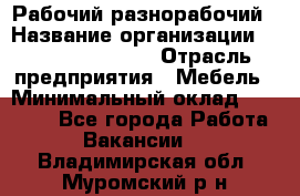 Рабочий-разнорабочий › Название организации ­ Fusion Service › Отрасль предприятия ­ Мебель › Минимальный оклад ­ 30 000 - Все города Работа » Вакансии   . Владимирская обл.,Муромский р-н